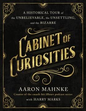 Cabinet of curiosities : a historical tour of the unbelievable, the unsettling, and the bizarre