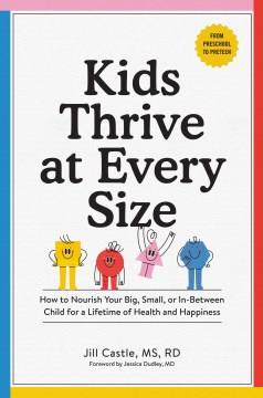 Kids thrive at every size : how to nourish your big, small, or in-between child for a lifetime of health and happiness