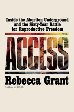Access : inside the abortion underground and the sixty-year battle for reproductive freedom