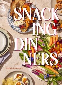 Snacking dinners : 50+ recipes for low-lift, high-reward dinners that delight