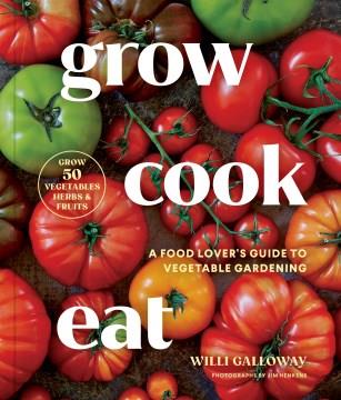 Grow cook eat : a food lover's guide to vegetable gardening : including how to grow 50 vegetables, herbs, and fruits
