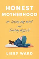 Honest motherhood : on losing my mind and finding myself