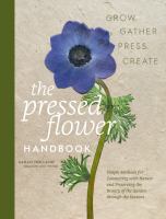 The pressed flower handbook : simple methods for connecting with nature and preserving the beauty of the garden through the seasons : grow, gather, press, create