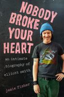 Nobody broke your heart : an intimate biography of Elliott Smith