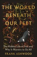 The world beneath our feet : the hidden life of soil and why it matters to all of us