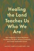 Healing the land teaches us who we are : how indigenous cultural resistance can restore the earth, recover community, and create sustainable futures