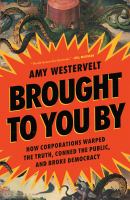 Brought to you by : how corporations warped the truth, conned the public, and broke democracy